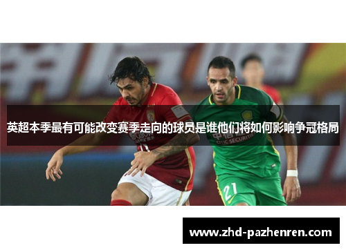 英超本季最有可能改变赛季走向的球员是谁他们将如何影响争冠格局