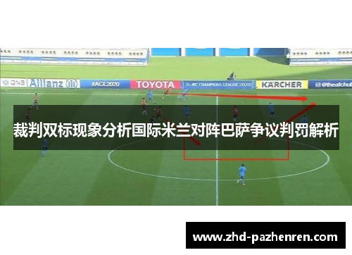 裁判双标现象分析国际米兰对阵巴萨争议判罚解析