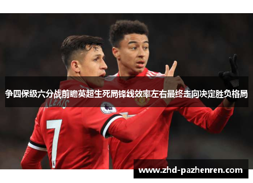 争四保级六分战前瞻英超生死局锋线效率左右最终走向决定胜负格局