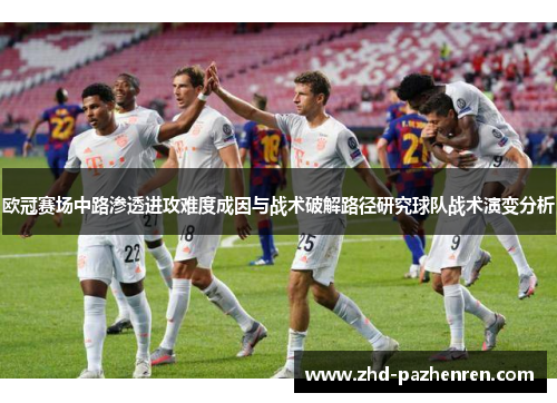 欧冠赛场中路渗透进攻难度成因与战术破解路径研究球队战术演变分析