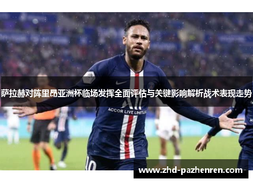 萨拉赫对阵里昂亚洲杯临场发挥全面评估与关键影响解析战术表现走势