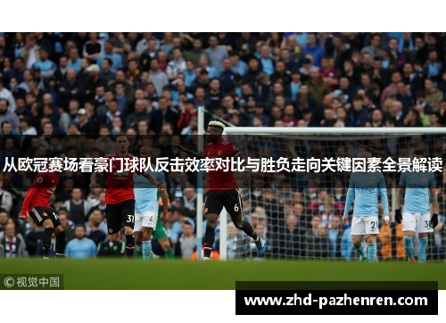 从欧冠赛场看豪门球队反击效率对比与胜负走向关键因素全景解读