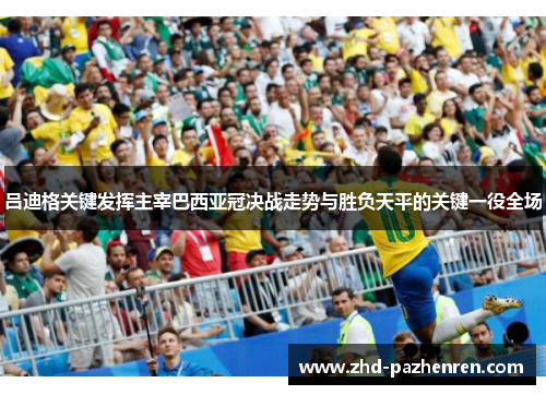 吕迪格关键发挥主宰巴西亚冠决战走势与胜负天平的关键一役全场