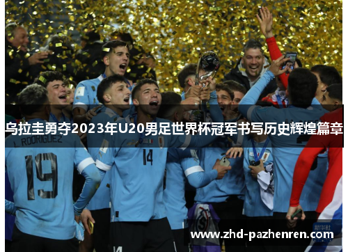 乌拉圭勇夺2023年U20男足世界杯冠军书写历史辉煌篇章