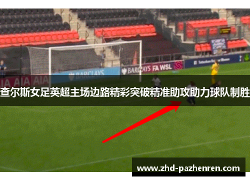 查尔斯女足英超主场边路精彩突破精准助攻助力球队制胜