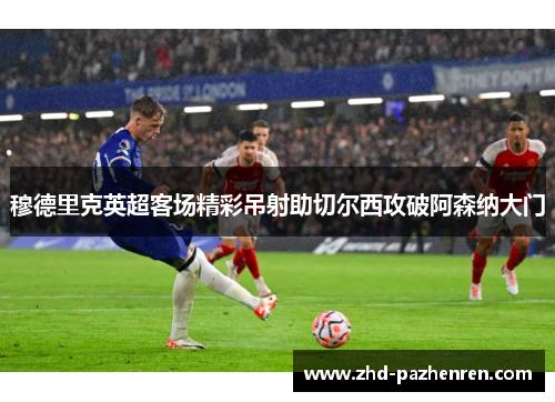 穆德里克英超客场精彩吊射助切尔西攻破阿森纳大门