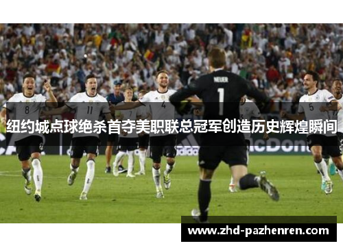 纽约城点球绝杀首夺美职联总冠军创造历史辉煌瞬间