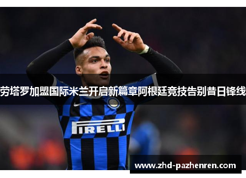 劳塔罗加盟国际米兰开启新篇章阿根廷竞技告别昔日锋线