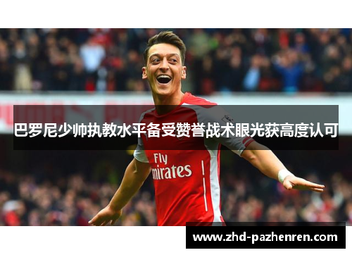 巴罗尼少帅执教水平备受赞誉战术眼光获高度认可