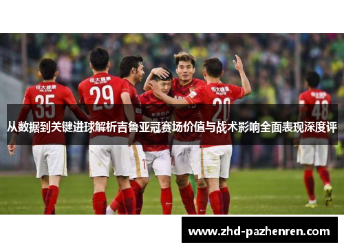 从数据到关键进球解析吉鲁亚冠赛场价值与战术影响全面表现深度评